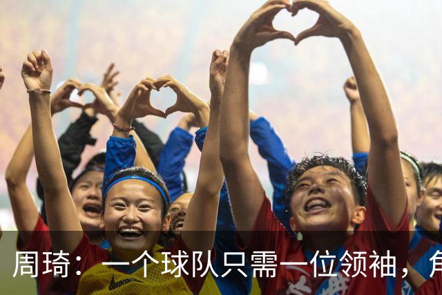 周琦：一个球队只需一位领袖，角色分工至关重要